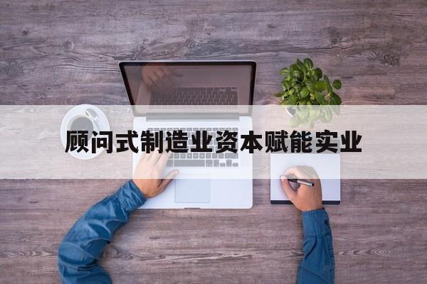 平顶山市关于顾问式制造业资本赋能实业的信息
